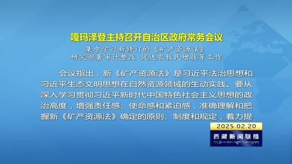 嘎玛泽登主持召开西藏自治区政府常务会议 集中学习新修订的《矿产资源法》 研究部署审计整改 促进农牧民增收等工作