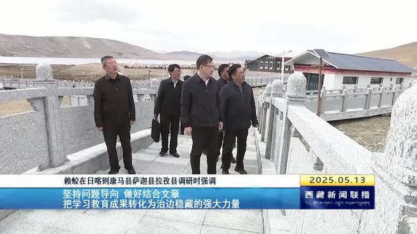 赖蛟在康马县萨迦县拉孜县调研时强调 坚持问题导向 做好结合文章 把学习教育成果转化为治边稳藏的强大力量