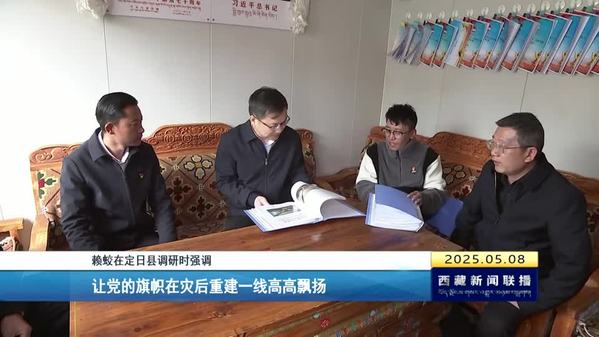 赖蛟在定日县调研时强调 让党的旗帜在灾后重建一线高高飘扬