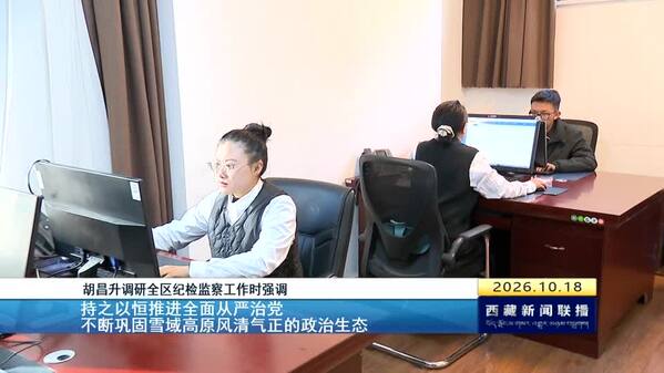 胡昌升调研全区纪检监察工作时强调 持之以恒推进全面从严治党 不断巩固雪域高原风清气正的政治生态