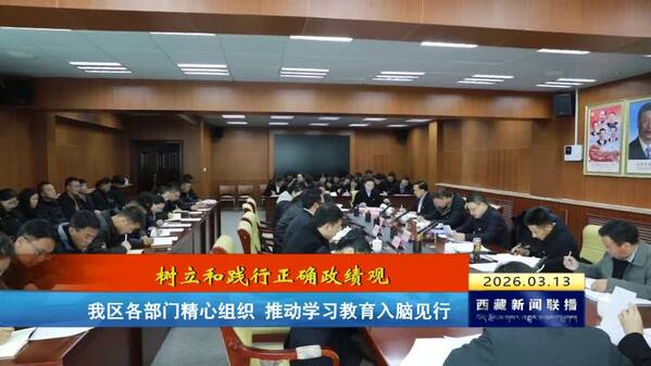 【树立和践行正确政绩观】西藏自治区各部门精心组织 推动学习教育入脑见行