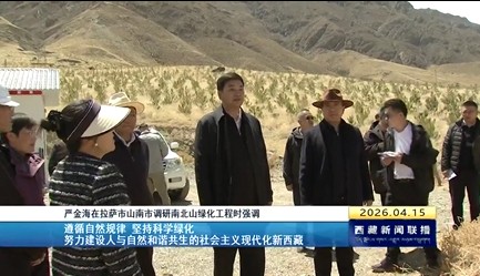 严金海在拉萨市山南市调研南北山绿化工程时强调 遵循自然规律 坚持科学绿化 努力建设人与自然和谐共生的社会主义现代化新西藏
