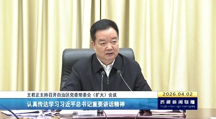 王君正主持召开西藏自治区党委常委会（扩大）会议 认真传达学习习近平总书记重要讲话精神