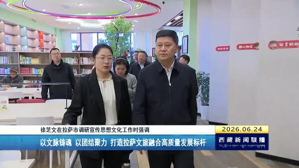 徐芝文在拉萨市调研宣传思想文化工作时强调：以文脉铸魂 以团结聚力 打造拉萨文旅融合高质量发展标杆
