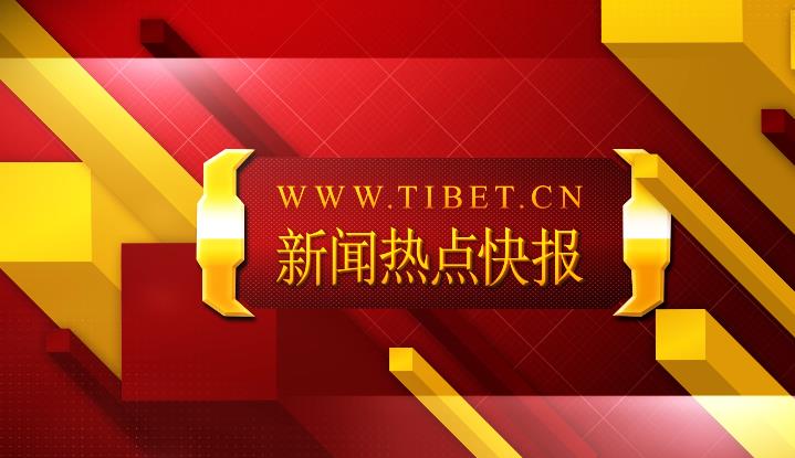 【新闻热点快报】西藏自治区七月份热点新闻速览